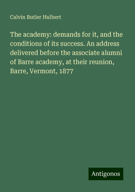 The academy: demands for it, and the conditions of its success. An address delivered before the associate alumni of Barre academy, at their reunion, Barre, Vermont, 1877
