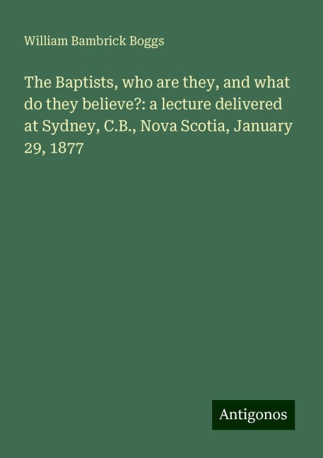 The Baptists, who are they, and what do they believe?: a lecture delivered at Sydney, C.B., Nova Scotia, January 29, 1877