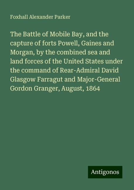 The Battle of Mobile Bay, and the capture of forts Powell, Gaines and Morgan, by the combined sea and land forces of the United States under the command of Rear-Admiral David Glasgow Farragut and Major-General Gordon Granger, August, 1864