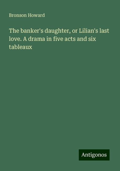 The bankers daughter, or Lilians last love. A drama in five acts and six tableaux