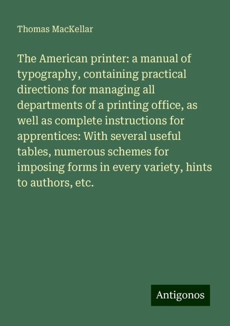 The American printer: a manual of typography, containing practical directions for managing all departments of a printing office, as well as complete instructions for apprentices: With several useful tables, numerous schemes for imposing forms in every var