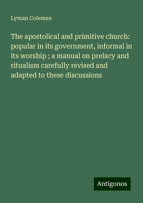 The apostolical and primitive church: popular in its government, informal in its worship ; a manual on prelacy and ritualism carefully revised and adapted to these discussions