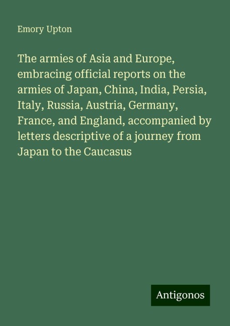 The armies of Asia and Europe, embracing official reports on the armies of Japan, China, India, Persia, Italy, Russia, Austria, Germany, France, and England, accompanied by letters descriptive of a journey from Japan to the Caucasus