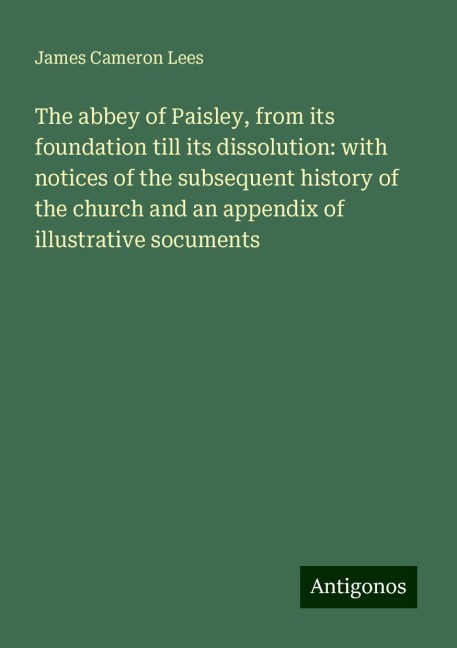 The abbey of Paisley, from its foundation till its dissolution: with notices of the subsequent history of the church and an appendix of illustrative socuments