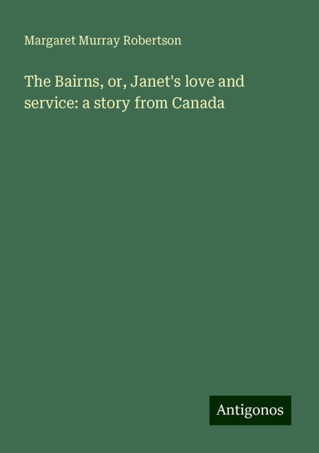 The Bairns, or, Janets love and service: a story from Canada