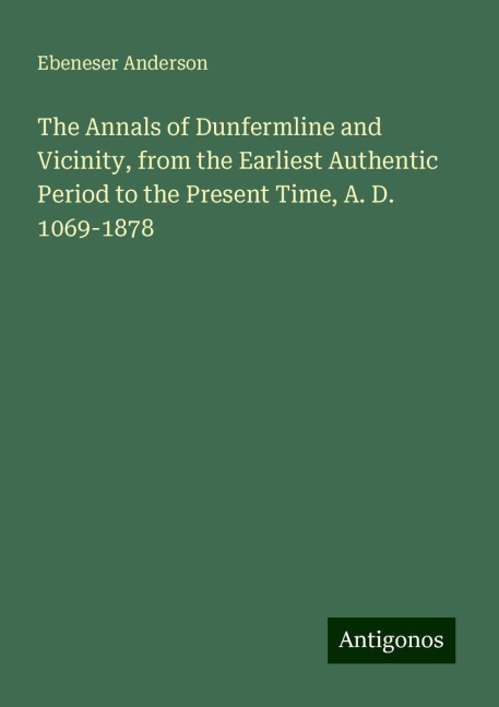 The Annals of Dunfermline and Vicinity, from the Earliest Authentic Period to the Present Time, A. D. 1069-1878