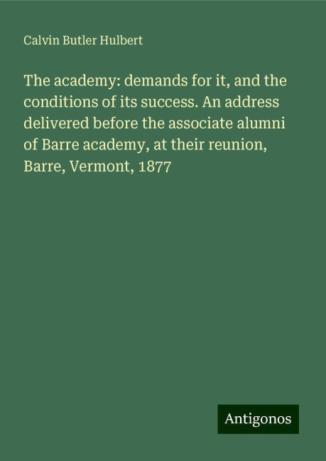 The academy: demands for it, and the conditions of its success. An address delivered before the associate alumni of Barre academy, at their reunion, Barre, Vermont, 1877