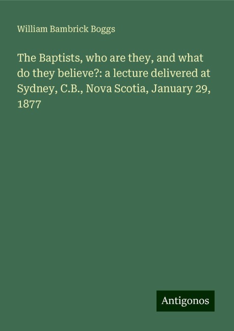 The Baptists, who are they, and what do they believe?: a lecture delivered at Sydney, C.B., Nova Scotia, January 29, 1877
