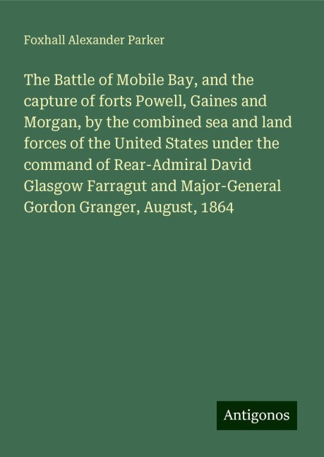 The Battle of Mobile Bay, and the capture of forts Powell, Gaines and Morgan, by the combined sea and land forces of the United States under the command of Rear-Admiral David Glasgow Farragut and Major-General Gordon Granger, August, 1864
