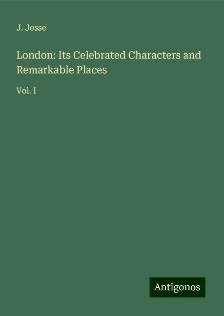 London: Its Celebrated Characters and Remarkable Places: Vol. I