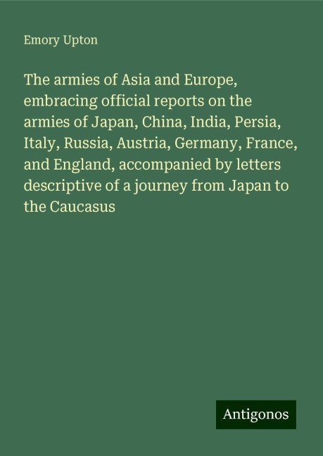 The armies of Asia and Europe, embracing official reports on the armies of Japan, China, India, Persia, Italy, Russia, Austria, Germany, France, and England, accompanied by letters descriptive of a journey from Japan to the Caucasus