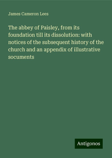 The abbey of Paisley, from its foundation till its dissolution: with notices of the subsequent history of the church and an appendix of illustrative socuments