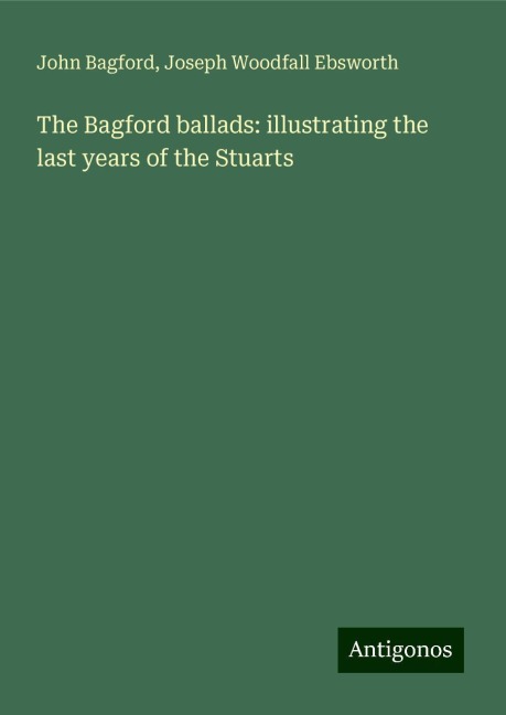 The Bagford ballads: illustrating the last years of the Stuarts