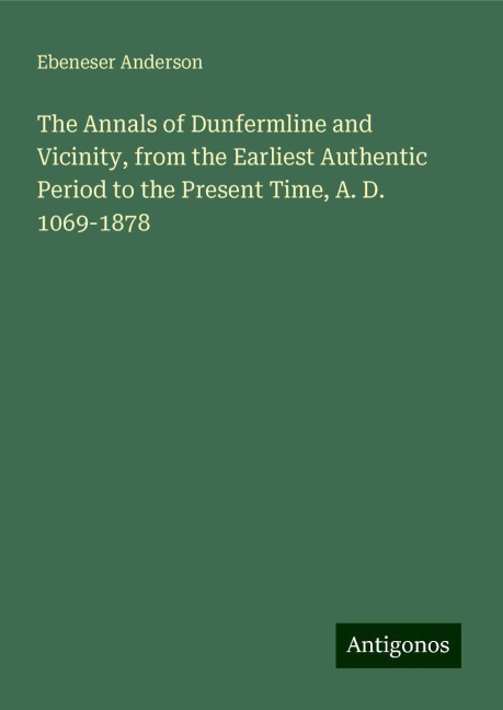 The Annals of Dunfermline and Vicinity, from the Earliest Authentic Period to the Present Time, A. D. 1069-1878