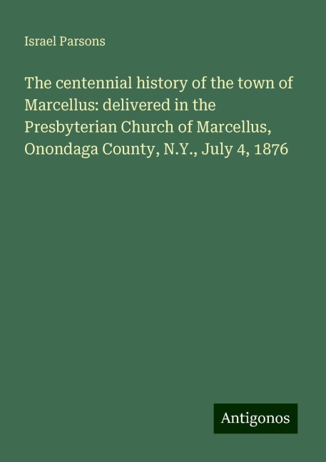 The centennial history of the town of Marcellus: delivered in the Presbyterian Church of Marcellus, Onondaga County, N.Y., July 4, 1876