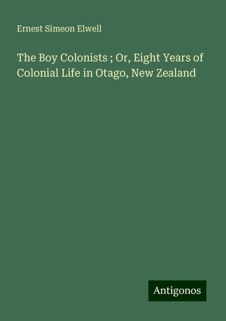 The Boy Colonists ; Or, Eight Years of Colonial Life in Otago, New Zealand