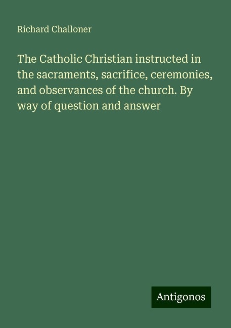 The Catholic Christian instructed in the sacraments, sacrifice, ceremonies, and observances of the church. By way of question and answer