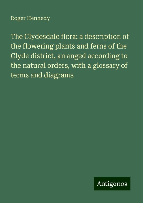 The Clydesdale flora: a description of the flowering plants and ferns of the Clyde district, arranged according to the natural orders, with a glossary of terms and diagrams