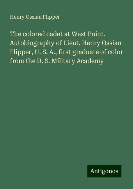 The colored cadet at West Point. Autobiography of Lieut. Henry Ossian Flipper, U. S. A., first graduate of color from the U. S. Military Academy
