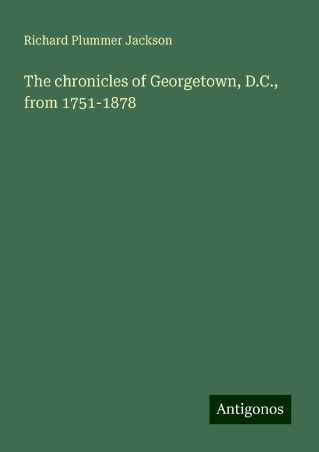 The chronicles of Georgetown, D.C., from 1751-1878