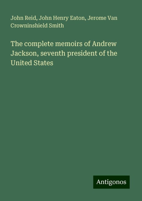 The complete memoirs of Andrew Jackson, seventh president of the United States