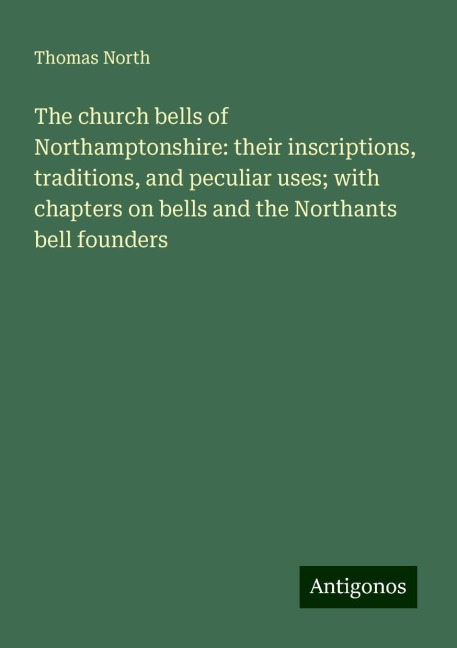 The church bells of Northamptonshire: their inscriptions, traditions, and peculiar uses; with chapters on bells and the Northants bell founders