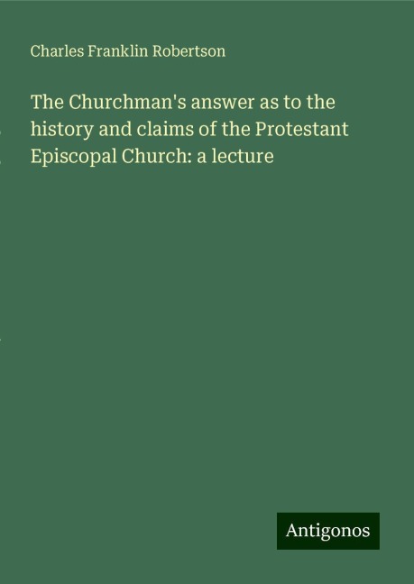 The Churchmans answer as to the history and claims of the Protestant Episcopal Church: a lecture
