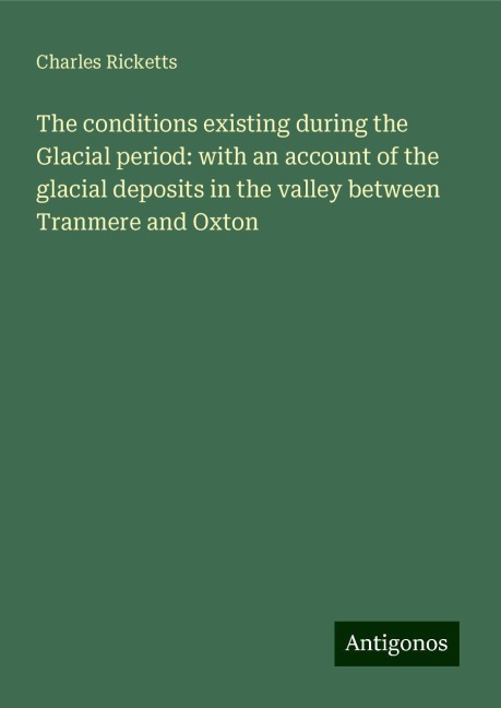 The conditions existing during the Glacial period: with an account of the glacial deposits in the valley between Tranmere and Oxton