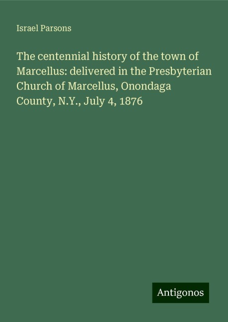 The centennial history of the town of Marcellus: delivered in the Presbyterian Church of Marcellus, Onondaga County, N.Y., July 4, 1876