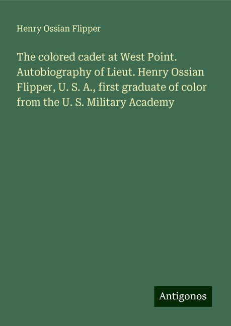 The colored cadet at West Point. Autobiography of Lieut. Henry Ossian Flipper, U. S. A., first graduate of color from the U. S. Military Academy