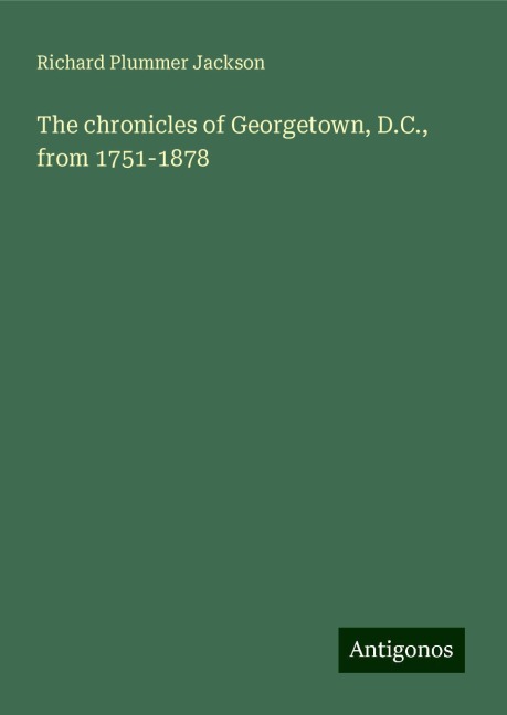 The chronicles of Georgetown, D.C., from 1751-1878