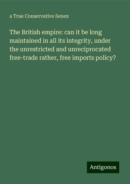 The British empire: can it be long maintained in all its integrity, under the unrestricted and unreciprocated free-trade rather, free imports policy?