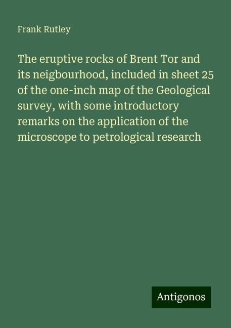The eruptive rocks of Brent Tor and its neigbourhood, included in sheet 25 of the one-inch map of the Geological survey, with some introductory remarks on the application of the microscope to petrological research