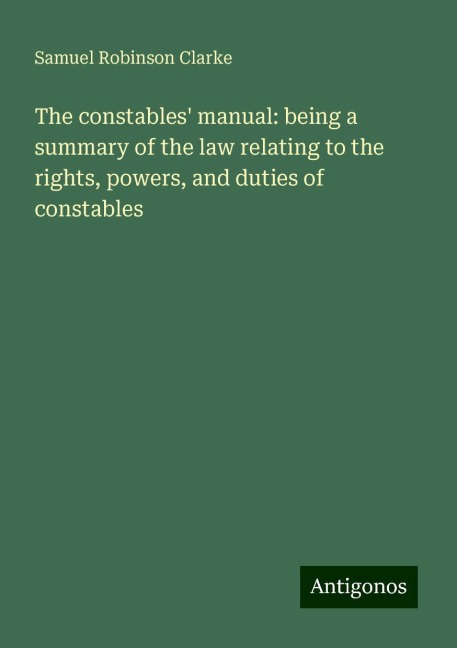 The constables manual: being a summary of the law relating to the rights, powers, and duties of constables