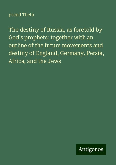 The destiny of Russia, as foretold by Gods prophets: together with an outline of the future movements and destiny of England, Germany, Persia, Africa, and the Jews