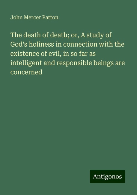 The death of death; or, A study of Gods holiness in connection with the existence of evil, in so far as intelligent and responsible beings are concerned