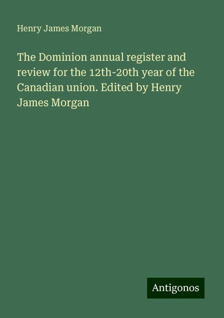 The Dominion annual register and review for the 12th-20th year of the Canadian union. Edited by Henry James Morgan