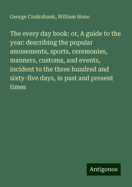 The every day book: or, A guide to the year: describing the popular amusements, sports, ceremonies, manners, customs, and events, incident to the three hundred and sixty-five days, in past and present times