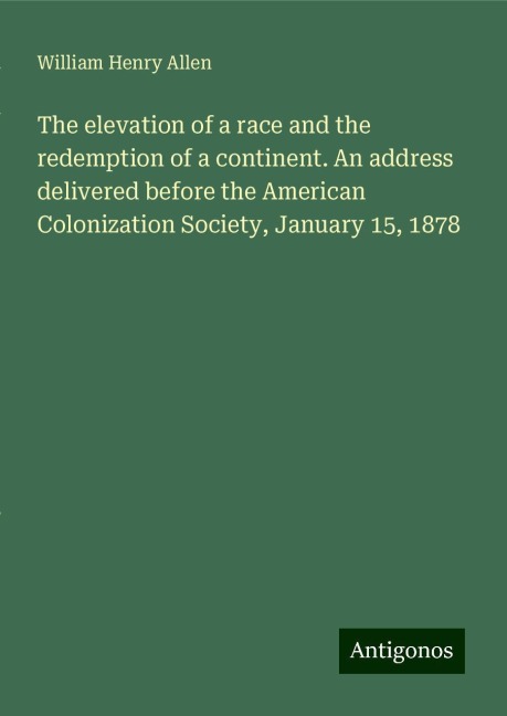 The elevation of a race and the redemption of a continent. An address delivered before the American Colonization Society, January 15, 1878