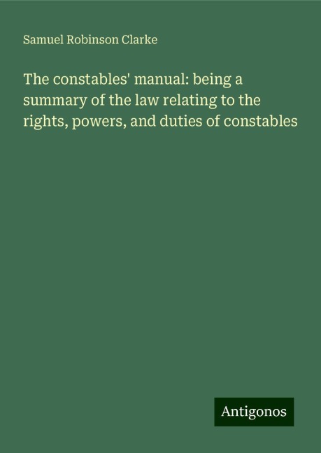 The constables manual: being a summary of the law relating to the rights, powers, and duties of constables