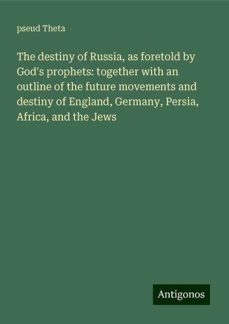 The destiny of Russia, as foretold by Gods prophets: together with an outline of the future movements and destiny of England, Germany, Persia, Africa, and the Jews