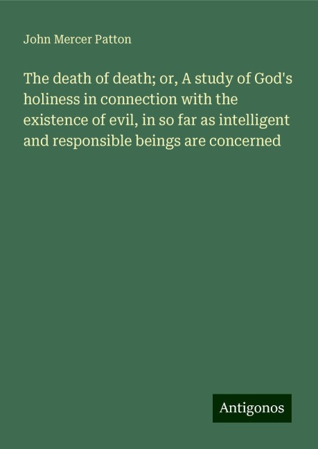 The death of death; or, A study of Gods holiness in connection with the existence of evil, in so far as intelligent and responsible beings are concerned