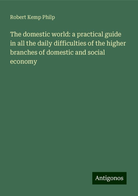 The domestic world: a practical guide in all the daily difficulties of the higher branches of domestic and social economy
