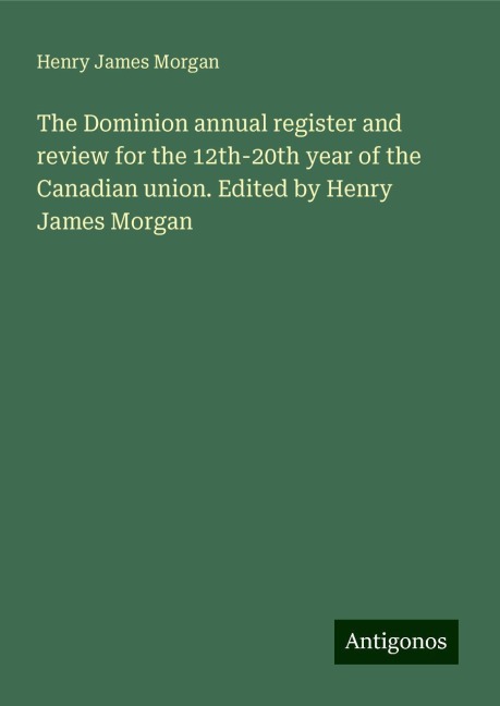 The Dominion annual register and review for the 12th-20th year of the Canadian union. Edited by Henry James Morgan