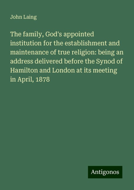 The family, Gods appointed institution for the establishment and maintenance of true religion: being an address delivered before the Synod of Hamilton and London at its meeting in April, 1878