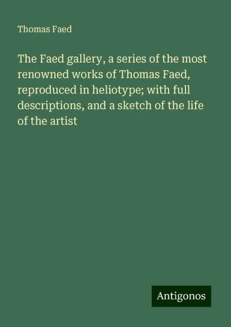 The Faed gallery, a series of the most renowned works of Thomas Faed, reproduced in heliotype; with full descriptions, and a sketch of the life of the artist