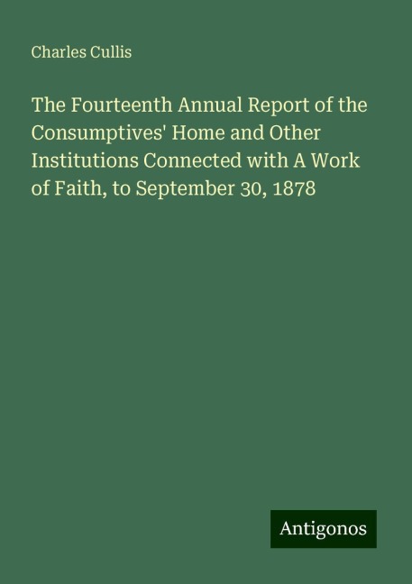 The Fourteenth Annual Report of the Consumptives Home and Other Institutions Connected with A Work of Faith, to September 30, 1878