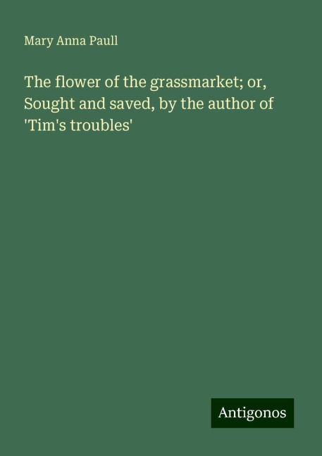 The flower of the grassmarket; or, Sought and saved, by the author of Tims troubles