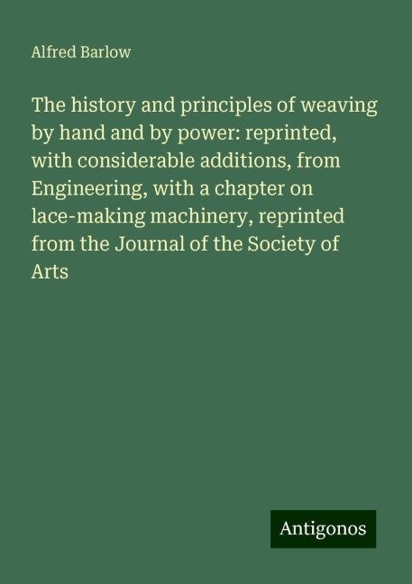 The history and principles of weaving by hand and by power: reprinted, with considerable additions, from Engineering, with a chapter on lace-making machinery, reprinted from the Journal of the Society of Arts