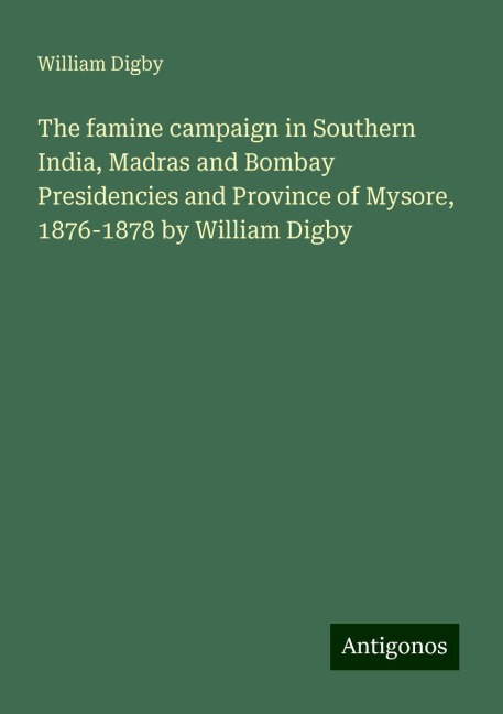 The famine campaign in Southern India, Madras and Bombay Presidencies and Province of Mysore, 1876-1878 by William Digby
